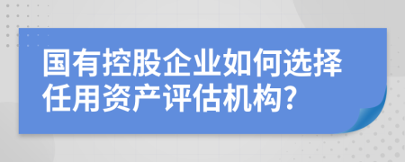 国有控股企业如何选择任用资产评估机构?