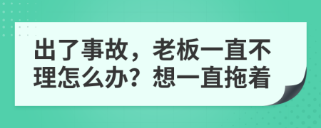 出了事故，老板一直不理怎么办？想一直拖着