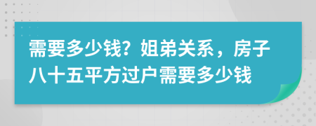 需要多少钱？姐弟关系，房子八十五平方过户需要多少钱