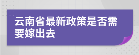 云南省最新政策是否需要嫁出去