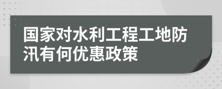 国家对水利工程工地防汛有何优惠政策