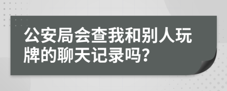 公安局会查我和别人玩牌的聊天记录吗？