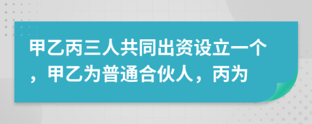 甲乙丙三人共同出资设立一个，甲乙为普通合伙人，丙为