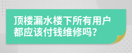 顶楼漏水楼下所有用户都应该付钱维修吗？