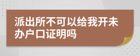 派出所不可以给我开未办户口证明吗