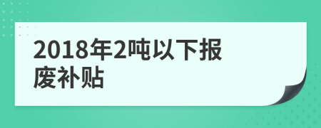 2018年2吨以下报废补贴