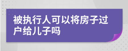 被执行人可以将房子过户给儿子吗