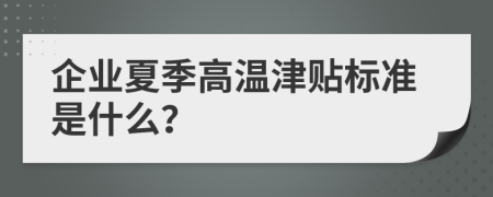 企业夏季高温津贴标准是什么？