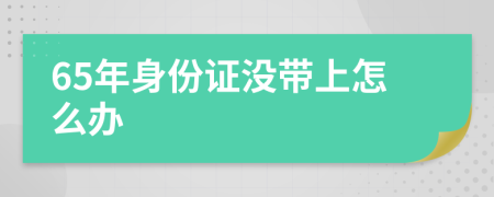 65年身份证没带上怎么办