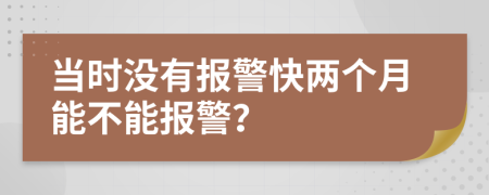 当时没有报警快两个月能不能报警？