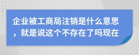 企业被工商局注销是什么意思，就是说这个不存在了吗现在