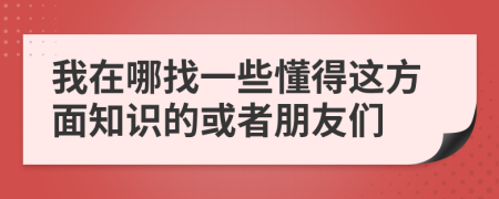 我在哪找一些懂得这方面知识的或者朋友们