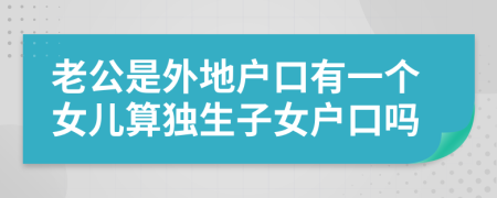 老公是外地户口有一个女儿算独生子女户口吗