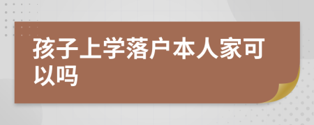 孩子上学落户本人家可以吗