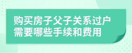 购买房子父子关系过户需要哪些手续和费用