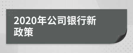 2020年公司银行新政策