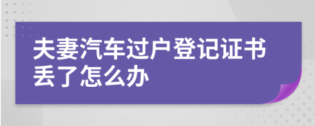 夫妻汽车过户登记证书丢了怎么办