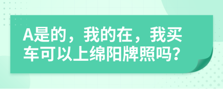 A是的，我的在，我买车可以上绵阳牌照吗？