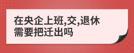 在央企上班,交,退休需要把迁出吗