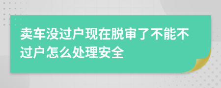 卖车没过户现在脱审了不能不过户怎么处理安全