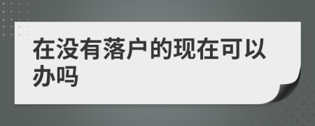 在没有落户的现在可以办吗