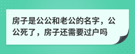 房子是公公和老公的名字，公公死了，房子还需要过户吗