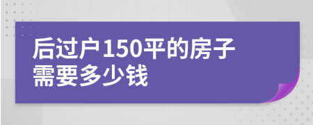 后过户150平的房子需要多少钱