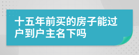 十五年前买的房子能过户到户主名下吗