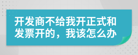 开发商不给我开正式和发票开的，我该怎么办