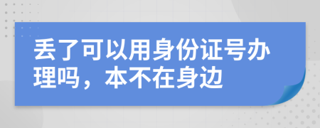 丢了可以用身份证号办理吗，本不在身边