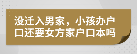 没迁入男家，小孩办户口还要女方家户口本吗