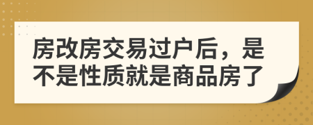 房改房交易过户后，是不是性质就是商品房了