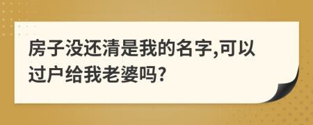 房子没还清是我的名字,可以过户给我老婆吗?