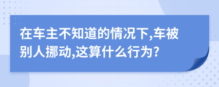 在车主不知道的情况下,车被别人挪动,这算什么行为?