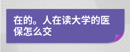 在的。人在读大学的医保怎么交