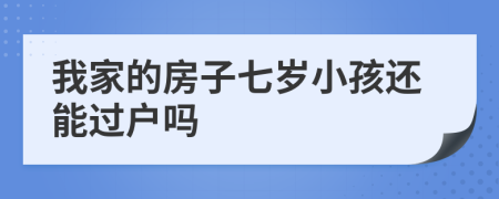 我家的房子七岁小孩还能过户吗