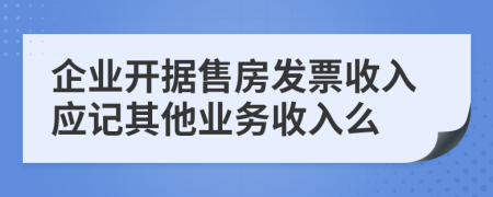 企业开据售房发票收入应记其他业务收入么