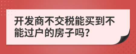 开发商不交税能买到不能过户的房子吗？