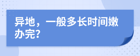 异地，一般多长时间嫩办完？