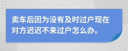 卖车后因为没有及时过户现在对方迟迟不来过户怎么办。