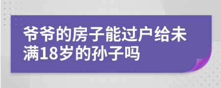 爷爷的房子能过户给未满18岁的孙子吗