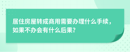 居住房屋转成商用需要办理什么手续，如果不办会有什么后果？