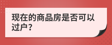 现在的商品房是否可以过户？