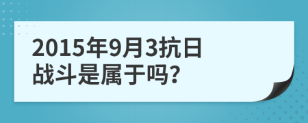 2015年9月3抗日战斗是属于吗？