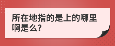 所在地指的是上的哪里啊是么？