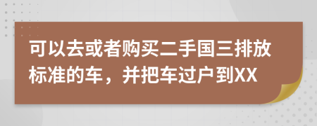 可以去或者购买二手国三排放标准的车，并把车过户到XX