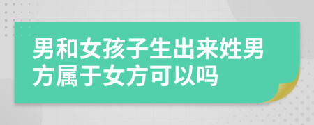 男和女孩子生出来姓男方属于女方可以吗