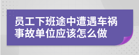 员工下班途中遭遇车祸事故单位应该怎么做