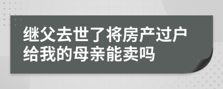 继父去世了将房产过户给我的母亲能卖吗