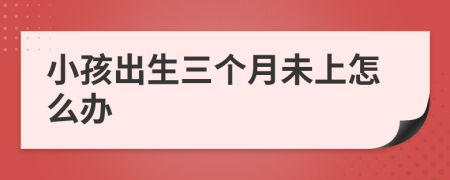 小孩出生三个月未上怎么办